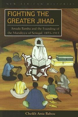 Fighting the Greater Jihad: Amadu Bamba and the Founding of the Muridiyya of Senegal, 1853-1913 by Babou, Cheikh Anta