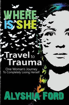 Where Is She?: Travel to Trauma: One Woman's Journey to Completely Losing Herself by Ford, Alyshia