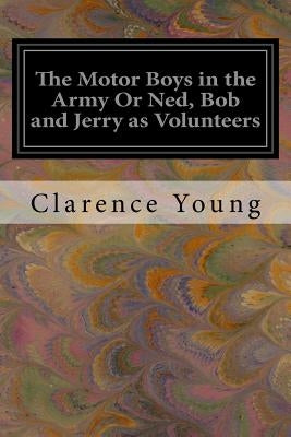 The Motor Boys in the Army Or Ned, Bob and Jerry as Volunteers by Young, Clarence