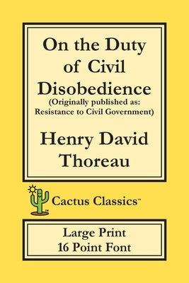 On the Duty of Civil Disobedience (Cactus Classics Large Print): Resistance to Civil Government; 16 Point Font; Large Text; Large Type by Thoreau, Henry David