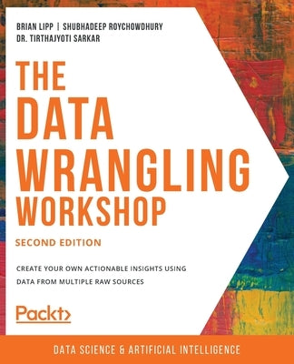 The Data Wrangling Workshop, Second Edition: Create your own actionable insights using data from multiple raw sources by Lipp, Brian