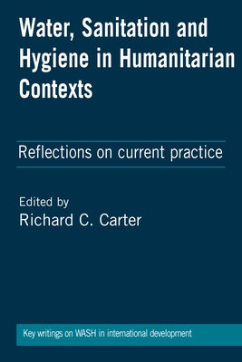 Water, Sanitation and Hygiene in Humanitarian Contexts: Reflections on Current Practice by Carter, Richard C.