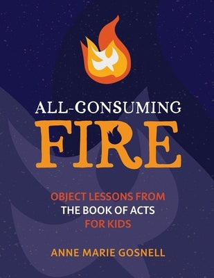 All-Consuming Fire: Object Lessons from the Book of Acts for Kids by Gosnell, Anne Marie