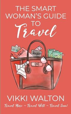 The Smart Woman's Guide to Travel: Travel More. Travel Well. Travel Soon. by Walton, Vikki