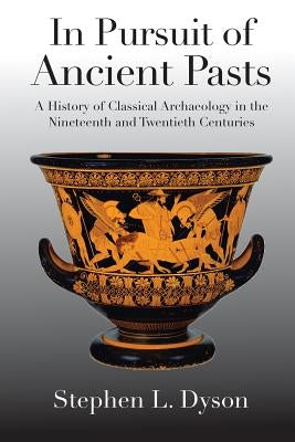In Pursuit of Ancient Pasts: A History of Classical Archaeology in the Nineteenth and Twentieth Centuries by Dyson, Stephen L.