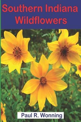 Southern Indiana Wildflowers: A Field Guide for Wildflower Identification by Wonning, Paul R.