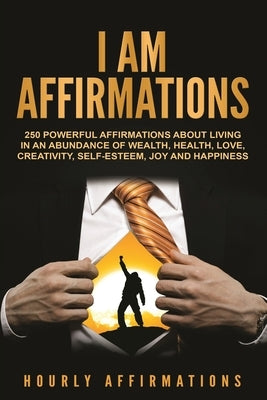 I AM Affirmations: 250 Powerful Affirmations About Living in an Abundance of Wealth, Health, Love, Creativity, Self-Esteem, Joy, and Happ by Affirmations, Hourly