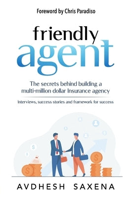 Friendly Agent: The secrets behind building a multi-million dollar Insurance agency by Saxena, Avdhesh