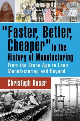 Faster, Better, Cheaper in the History of Manufacturing: From the Stone Age to Lean Manufacturing and Beyond by Roser, Christoph