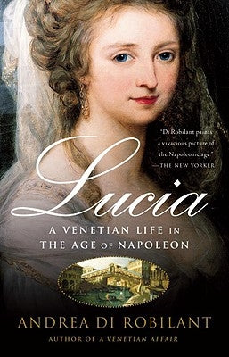 Lucia: A Venetian Life in the Age of Napleon by Di Robilant, Andrea