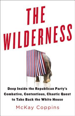 The Wilderness: Deep Inside the Republican Party's Combative, Contentious, Chaotic Quest to Take Back the White House by Coppins, McKay