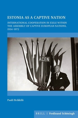 Estonia as a Captive Nation: International Cooperation in Exile Within the Assembly of Captive European Nations, 1954-1972 by A. Heikkilä, Pauli