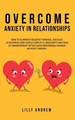 Overcome Anxiety in Relationships: How to Eliminate Negative Thinking, Jealousy, Attachment, and Couple Conflicts-Insecurity and Fear of Abandonment O by Andrew, Lilly