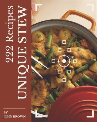 222 Unique Stew Recipes: A Must-have Stew Cookbook for Everyone by Brown, John