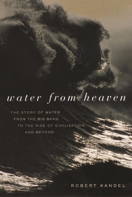 Water from Heaven: The Story of Water from the Big Bang to the Rise of Civilization, and Beyond by Kandel, Robert