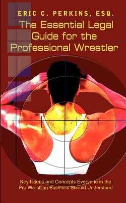 The Essential Legal Guide for the Professional Wrestler: Key Issues and Concepts Everyone in the Pro Wrestling Business Should Understand by Perkins, Esq Eric C.