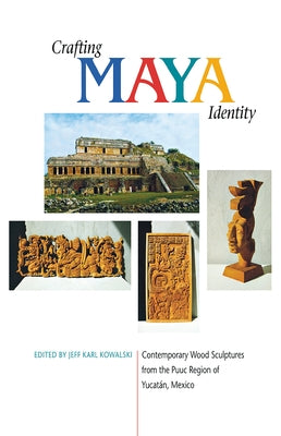 Crafting Maya Identity: Contemporary Wood Sculptures from the Puuc Region of Yucatán, Mexico by Kowalski, Jeff Karl