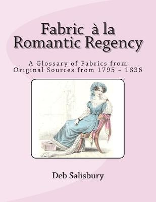 Fabric a la Romantic Regency: A Glossary of Fabrics from Original Sources from 1795 - 1836 by Salisbury, Deb