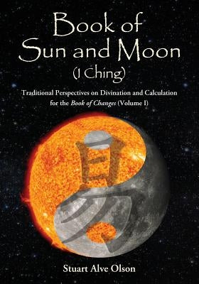 Book of Sun and Moon (I Ching) Volume I: Traditional Perspectives on Divination and Calculation  for the Book of Changes by Olson, Stuart Alve