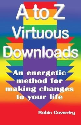 A to Z Virtuous Downloads: An energetic method for making positive changes to your life by Coventry, Robin