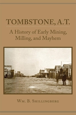 Tombstone, A.T.: A History of Early Mining, Milling, and Mayhem by Shillingberg, William