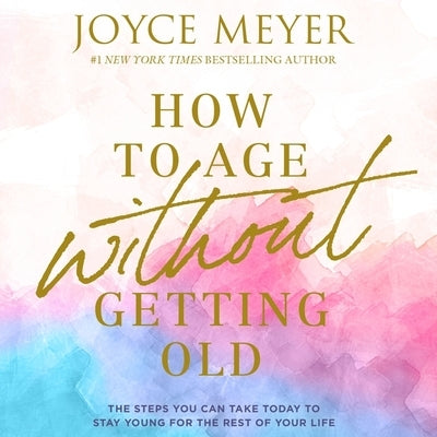 How to Age Without Getting Old Lib/E: The Steps You Can Take Today to Stay Young for the Rest of Your Life by Meyer, Joyce