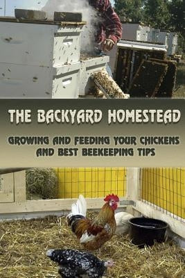 The Backyard Homestead: Growing and Feeding Your Chickens and Best Beekeeping Tips: (Backyard Chickens, Natural Beekeeping, Beekeeping Equipme by Towne, Kristen