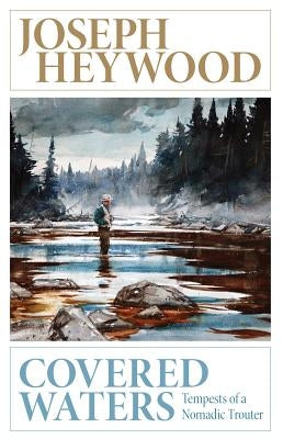 Covered Waters: Tempests of a Nomadic Trouter by Heywood, Joseph
