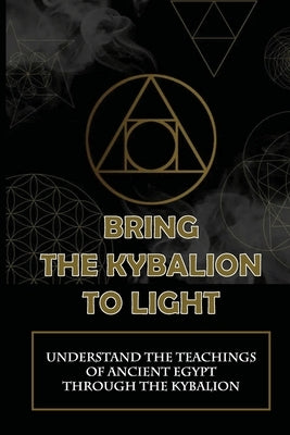 Bring The Kybalion To Light: Understand The Teachings Of Ancient Egypt Through The Kybalion: A Guide To Learning About The Kybalion by Winzelberg, Raymonde