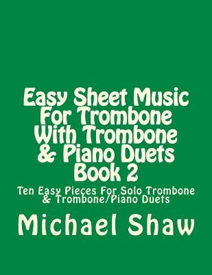 Easy Sheet Music For Trombone With Trombone & Piano Duets Book 2: Ten Easy Pieces For Solo Trombone & Trombone/Piano Duets by Shaw, Michael