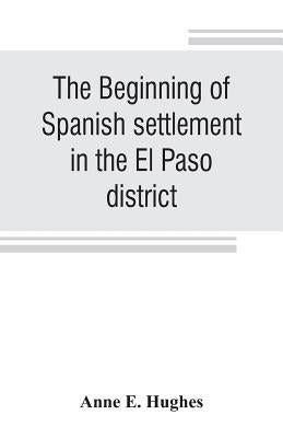 The beginning of Spanish settlement in the El Paso district by E. Hughes, Anne