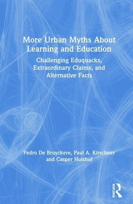 More Urban Myths about Learning and Education: Challenging Eduquacks, Extraordinary Claims, and Alternative Facts by Kirschner, Paul A.