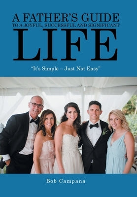 A Father's Guide to a Joyful, Successful and Significant Life: It's Simple - Just Not Easy by Campana, Bob