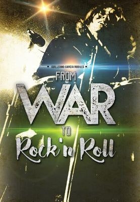 From War to Rock N Roll: From the Guerrilla Warfare in Cuba to the Greatest Rock and Roll Bands of the World by Rodiles, Guillermo Antonio