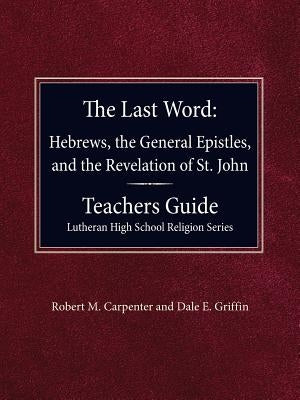 The Last Word Hebrews, General Epistles, and the Revelation of St. John Teacher's Guide Lutheran High School Religion Series by Carpenter, Robert M.