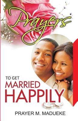 Prayers To Get Married Happily by Madueke, Prayer M.