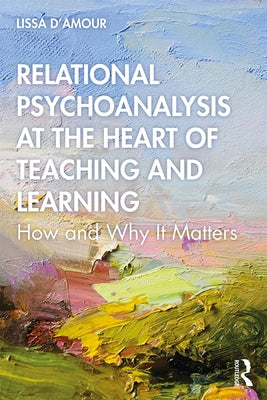 Relational Psychoanalysis at the Heart of Teaching and Learning: How and Why it Matters by D'Amour, Lissa