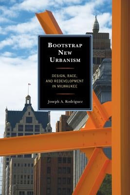 Bootstrap New Urbanism: Design, Race, and Redevelopment in Milwaukee by Rodriguez, Joseph A.