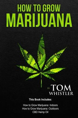 How to Grow Marijuana: 3 Manuscripts - How to Grow Marijuana Indoors, How to Grow Marijuana Outdoors, Beginner's Guide to CBD Hemp Oil by Whistler, Tom