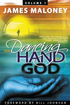The Dancing Hand of God Volume 1: Unveiling the Fullness of God Through Apostolic Signs, Wonders, and Miracles by Maloney, James