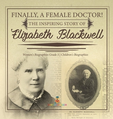 Finally, A Female Doctor! The Inspiring Story of Elizabeth Blackwell Women's Biographies Grade 5 Children's Biographies by Dissected Lives