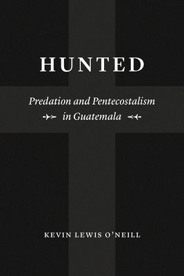 Hunted: Predation and Pentecostalism in Guatemala by O'Neill, Kevin Lewis