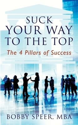 Suck Your Way To The Top: The 4 Pillars of Success by Speer, Bobby
