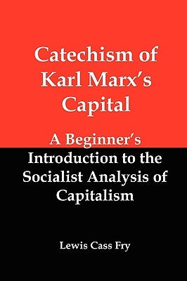 Catechism of Karl Marx's Capital: A Beginner's Introduction to the Socialist Analysis of Capitalism by Fry, Lewis Cass