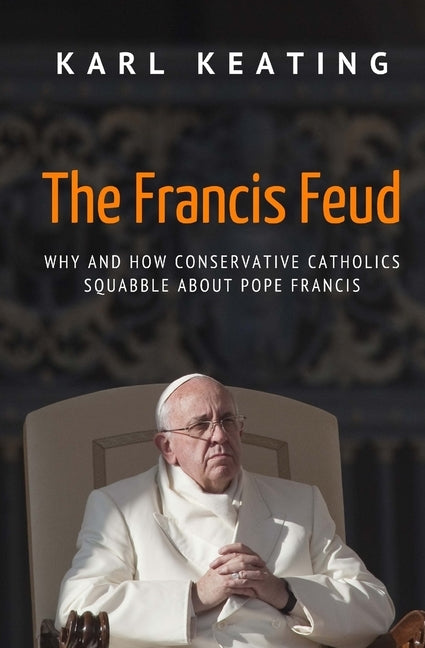 The Francis Feud: Why and How Conservative Catholics Squabble about Pope Francis by Keating, Karl