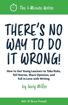 There's No Way to Do It Wrong!: How to Get Young Learners to Take Risks, Tell Stories, Share Opinions, and Fall in Love with Writing by Miller, Gary