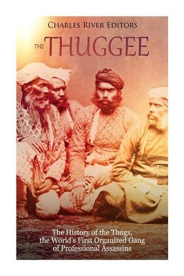 The Thuggee: The History of the Thugs, the World's First Organized Gang of Professional Assassins by Charles River Editors
