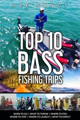 Top 10 Bass Fishing Trips: When to Go - What to Throw - Where to Fish - Where to Stay - Where to Launch - What to Expect by Sandt, Lee