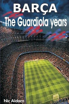 Barça: The Guardiola Years by Aldam, Nic