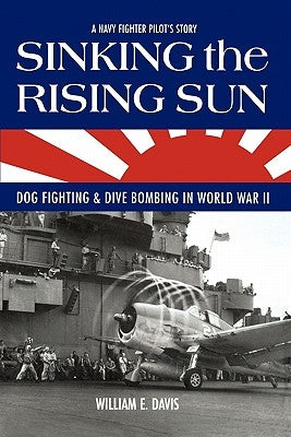 Sinking The Rising Sun: Dog Fighting & Dive Bombing in World War II by Davis, William E.